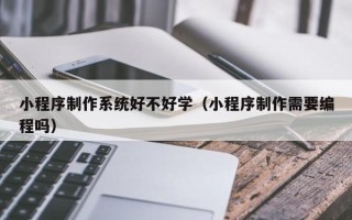 青海小程序制作系统好不好学（小程序制作需要编程吗）