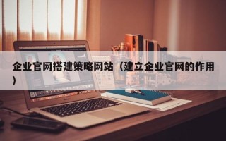 青海企业官网搭建策略网站（建立企业官网的作用）