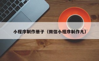 青海小程序制作册子（微信小程序制作凡）