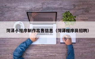 青海菏泽小程序制作出售信息（菏泽程序员招聘）