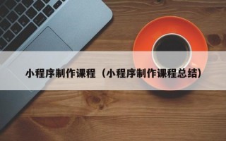 青海小程序制作课程（小程序制作课程总结）