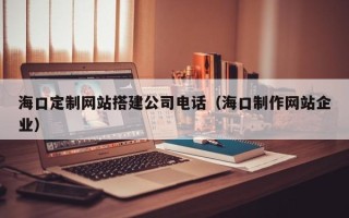 青海海口定制网站搭建公司电话（海口制作网站企业）