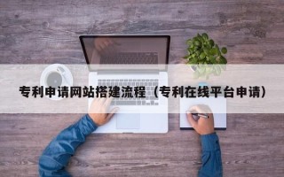 青海专利申请网站搭建流程（专利在线平台申请）
