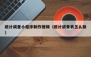 青海统计调查小程序制作视频（统计调查表怎么做）
