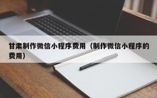 青海甘肃制作微信小程序费用（制作微信小程序的费用）