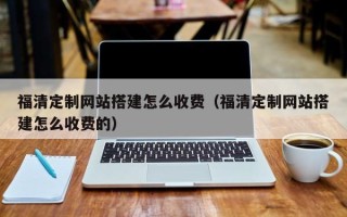 青海福清定制网站搭建怎么收费（福清定制网站搭建怎么收费的）