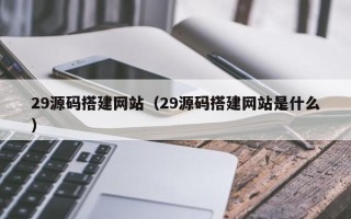 青海29源码搭建网站（29源码搭建网站是什么）