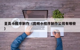 青海呈贡小程序制作（昆明小程序制作公司有哪些）