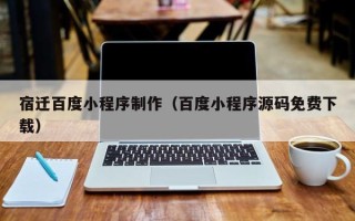 青海宿迁百度小程序制作（百度小程序源码免费下载）
