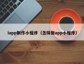 青海iapp制作小程序（怎样做app小程序）
