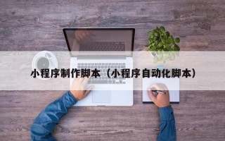 青海小程序制作脚本（小程序自动化脚本）