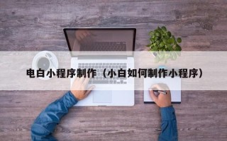 青海电白小程序制作（小白如何制作小程序）