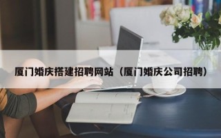 青海厦门婚庆搭建招聘网站（厦门婚庆公司招聘）