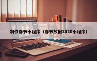 青海制作春节小程序（春节放假2020小程序）