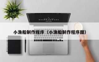 青海小渔船制作程序（小渔船制作程序图）