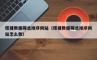青海搭建数据筛选排序网站（搭建数据筛选排序网站怎么做）