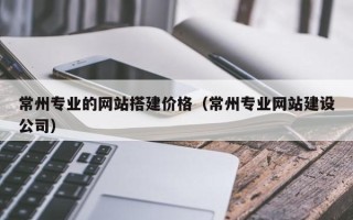 青海常州专业的网站搭建价格（常州专业网站建设公司）