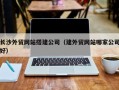 青海长沙外贸网站搭建公司（建外贸网站哪家公司好）