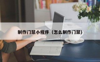 青海制作门禁小程序（怎么制作门禁）