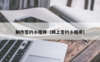 青海制作签约小程序（网上签约小程序）